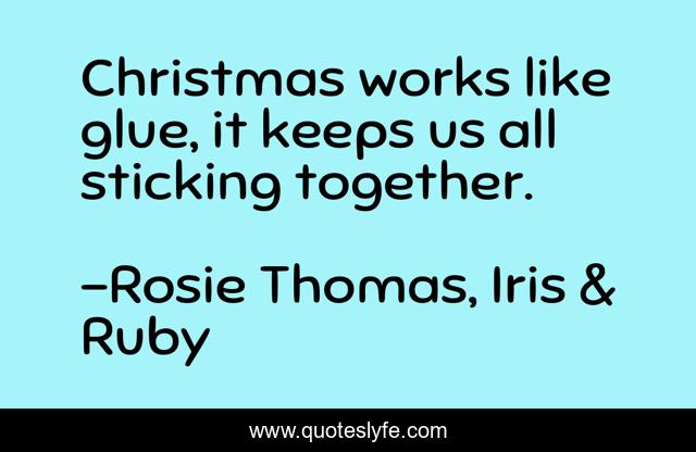 Christmas works like glue, it keeps us all sticking together.
