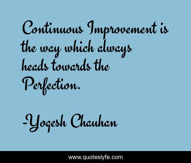 Continuous Improvement is the way which always heads towards the Perfection.