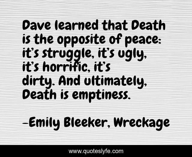 Dave learned that Death is the opposite of peace: it’s struggle, it’s ugly, it’s horrific, it’s dirty. And ultimately, Death is emptiness.