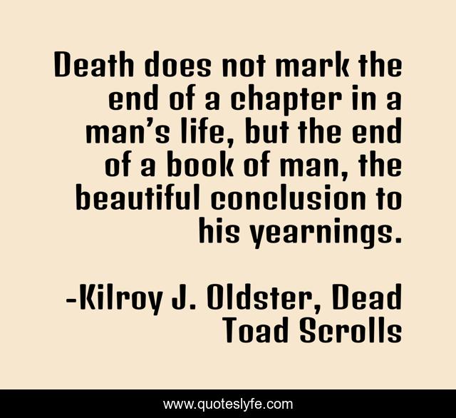 Death does not mark the end of a chapter in a man’s life, but the end of a book of man, the beautiful conclusion to his yearnings.