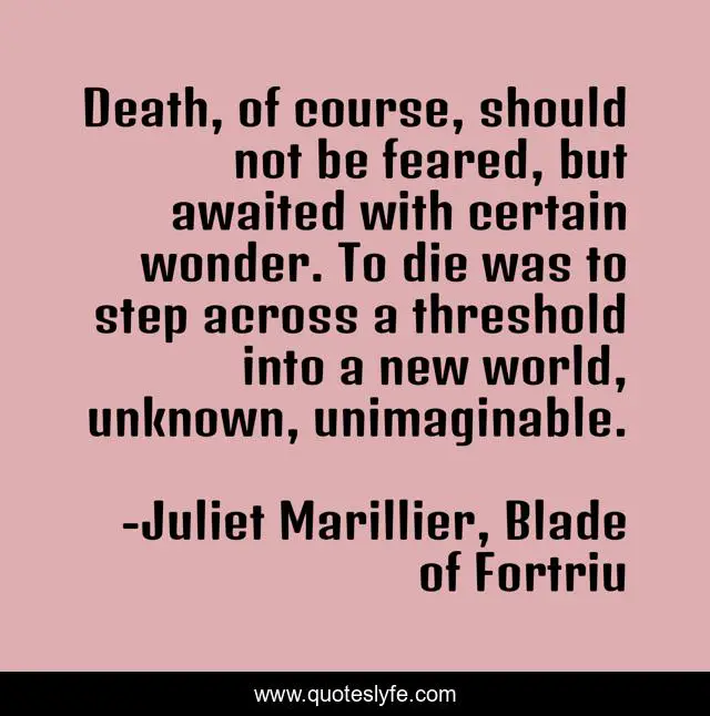Death, of course, should not be feared, but awaited with certain wonder. To die was to step across a threshold into a new world, unknown, unimaginable.