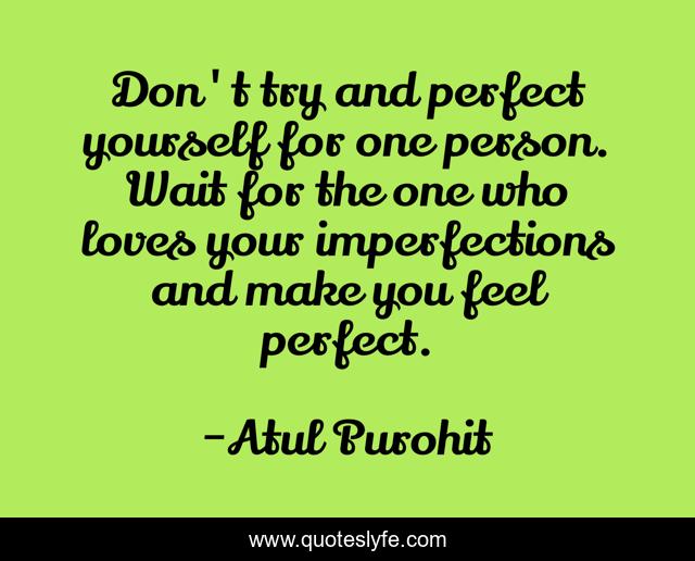 Don't try and perfect yourself for one person. Wait for the one who loves your imperfections and make you feel perfect.
