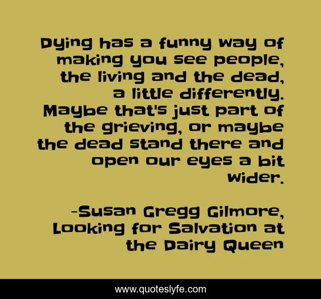 Dying has a funny way of making you see people, the living and the dead, a little differently. Maybe that's just part of the grieving, or maybe the dead stand there and open our eyes a bit wider.