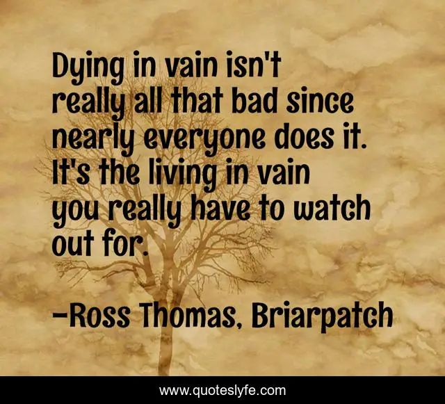 Dying in vain isn't really all that bad since nearly everyone does it. It's the living in vain you really have to watch out for.