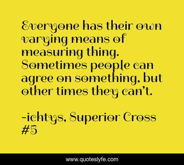 Everyone has their own varying means of measuring thing. Sometimes people can agree on something, but other times they can't.