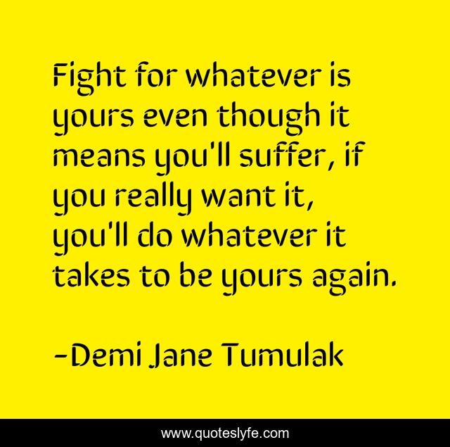 Fight for whatever is yours even though it means you'll suffer, if you really want it, you'll do whatever it takes to be yours again.