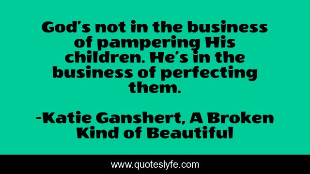 God’s not in the business of pampering His children. He’s in the business of perfecting them.