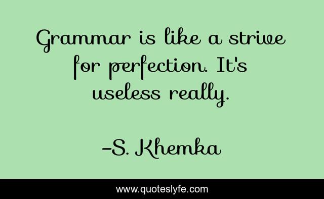 Grammar is like a strive for perfection. It's useless really.