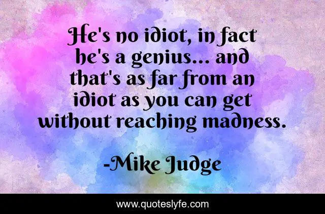He's no idiot, in fact he's a genius... and that's as far from an idiot as you can get without reaching madness.