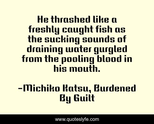 He thrashed like a freshly caught fish as the sucking sounds of draining water gurgled from the pooling blood in his mouth.