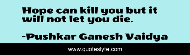 Hope can kill you but it will not let you die.