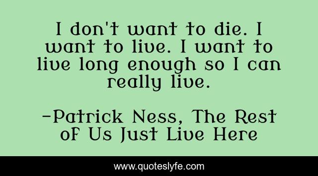 I don't want to die. I want to live. I want to live long enough so I can really live.