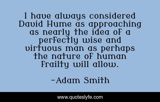 I have always considered David Hume as approaching as nearly the idea of a perfectly wise and virtuous man as perhaps the nature of human frailty will allow.