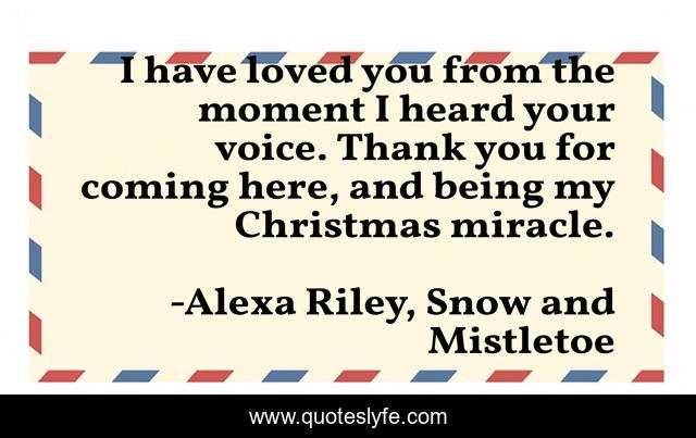I have loved you from the moment I heard your voice. Thank you for coming here, and being my Christmas miracle.