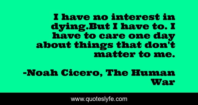 I have no interest in dying.But I have to. I have to care one day about things that don't matter to me.