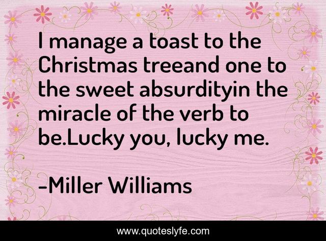 I manage a toast to the Christmas treeand one to the sweet absurdityin the miracle of the verb to be.Lucky you, lucky me.