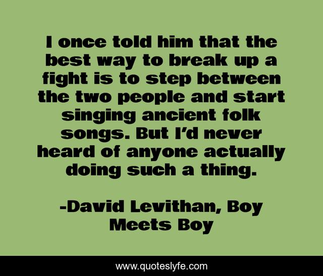 I once told him that the best way to break up a fight is to step between the two people and start singing ancient folk songs. But I’d never heard of anyone actually doing such a thing.