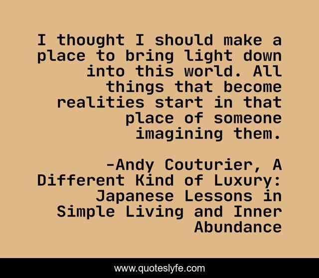 I thought I should make a place to bring light down into this world. All things that become realities start in that place of someone imagining them.