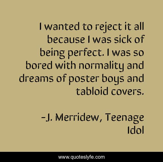 I wanted to reject it all because I was sick of being perfect. I was so bored with normality and dreams of poster boys and tabloid covers.