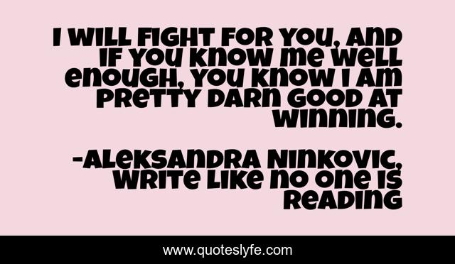 I will fight for you, and if you know me well enough, you know i am pretty darn good at winning.