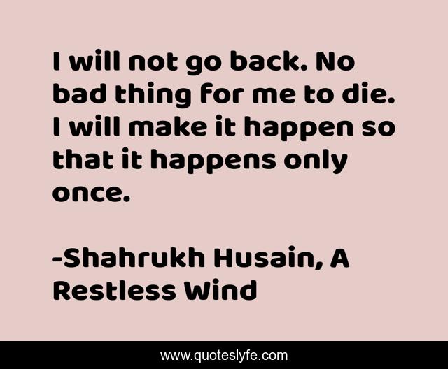 I will not go back. No bad thing for me to die. I will make it happen so that it happens only once.