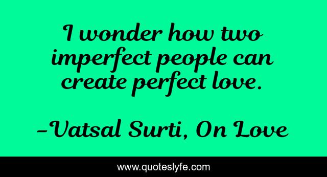 I wonder how two imperfect people can create perfect love.