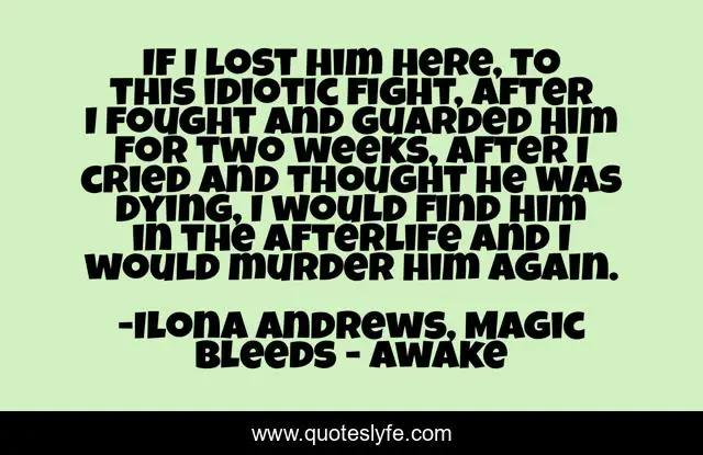 If I lost him here, to this idiotic fight, after I fought and guarded him for two weeks, after I cried and thought he was dying, I would find him in the afterlife and I would murder him again.
