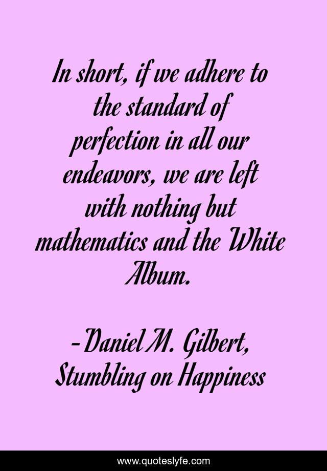 In short, if we adhere to the standard of perfection in all our endeavors, we are left with nothing but mathematics and the White Album.