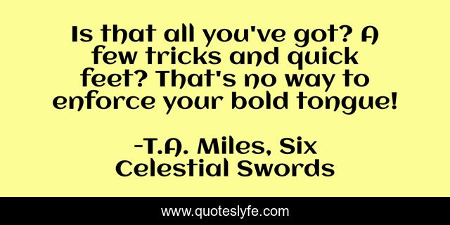 Is that all you've got? A few tricks and quick feet? That's no way to enforce your bold tongue!