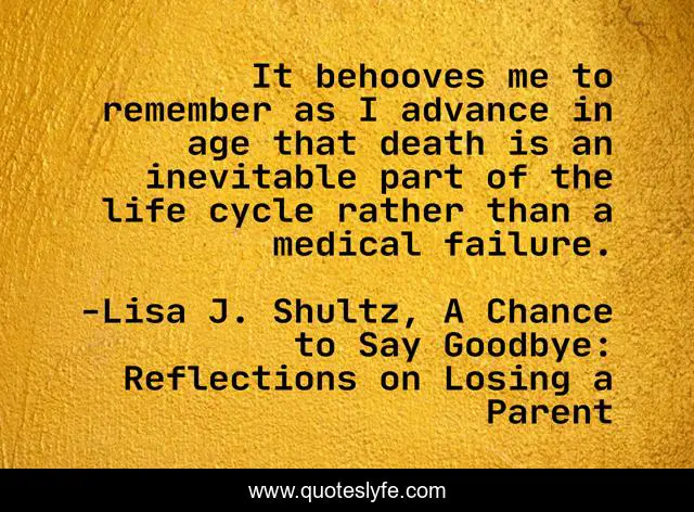 It behooves me to remember as I advance in age that death is an inevitable part of the life cycle rather than a medical failure.