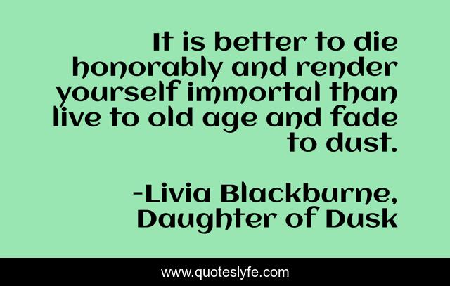 It is better to die honorably and render yourself immortal than live to old age and fade to dust.