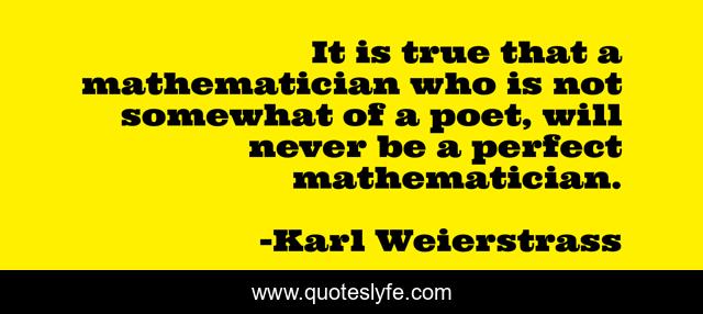 It is true that a mathematician who is not somewhat of a poet, will never be a perfect mathematician.