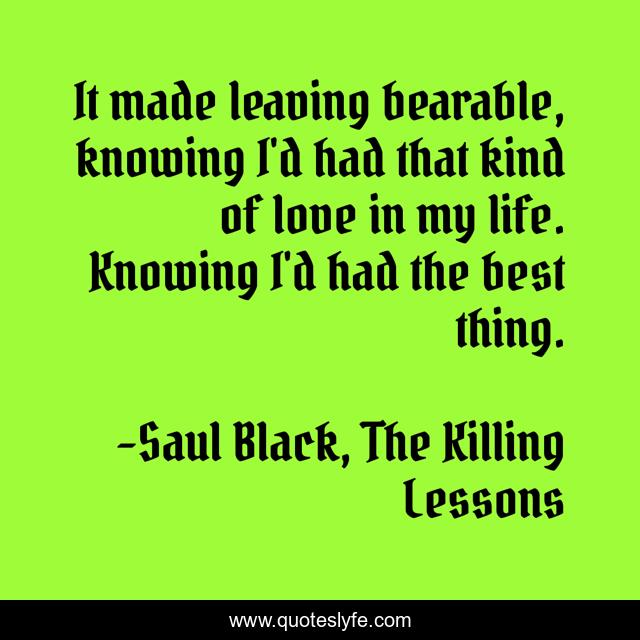 It made leaving bearable, knowing I'd had that kind of love in my life. Knowing I'd had the best thing.