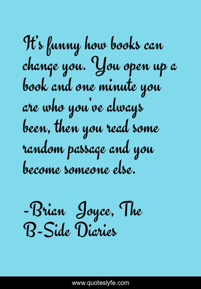 It’s funny how books can change you. You open up a book and one minute you are who you’ve always been, then you read some random passage and you become someone else.
