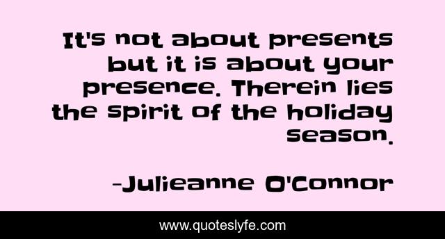 It's not about presents but it is about your presence. Therein lies the spirit of the holiday season.