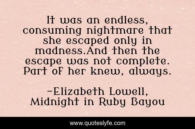 It was an endless, consuming nightmare that she escaped only in madness.And then the escape was not complete. Part of her knew, always.