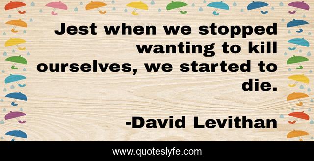 Jest when we stopped wanting to kill ourselves, we started to die.