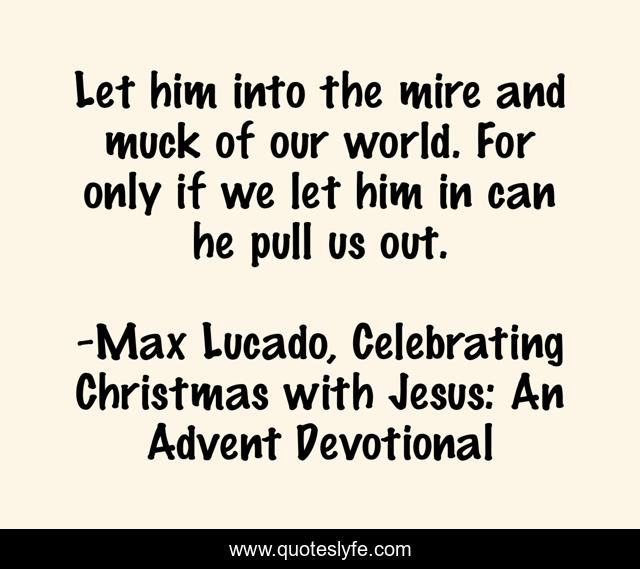 Let him into the mire and muck of our world. For only if we let him in can he pull us out.
