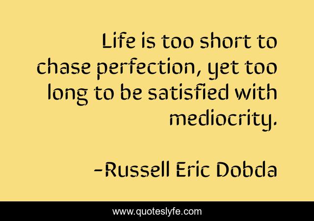 Life is too short to chase perfection, yet too long to be satisfied with mediocrity.