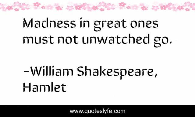 Madness in great ones must not unwatched go.
