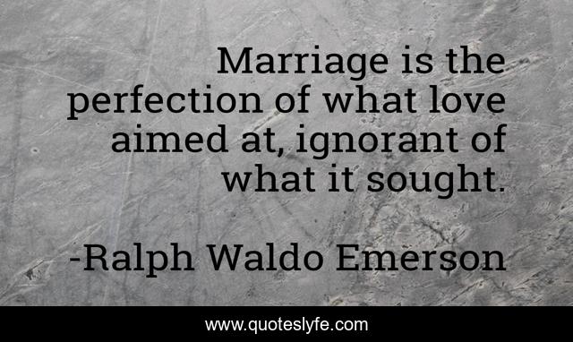 Marriage is the perfection of what love aimed at, ignorant of what it sought.