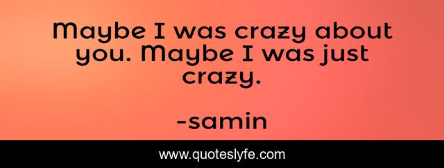 Maybe I was crazy about you. Maybe I was just crazy.