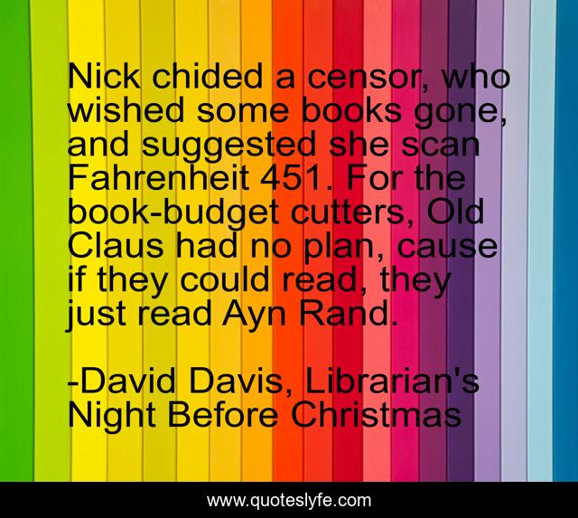 Nick chided a censor, who wished some books gone, and suggested she scan Fahrenheit 451. For the book-budget cutters, Old Claus had no plan, cause if they could read, they just read Ayn Rand.