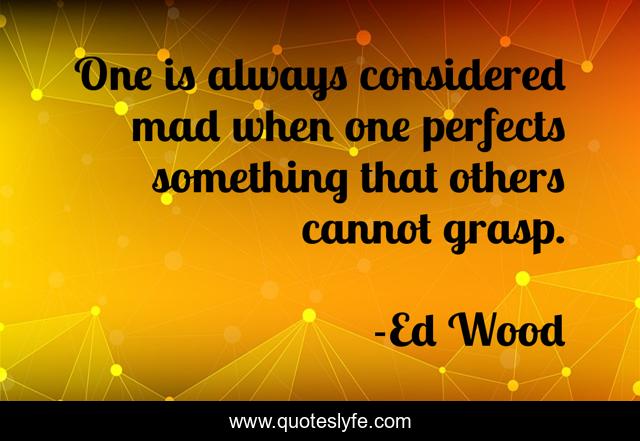 One is always considered mad when one perfects something that others cannot grasp.