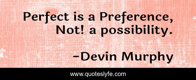 Perfect is a Preference, Not! a possibility.