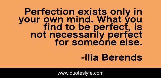 Perfection exists only in your own mind. What you find to be perfect, is not necessarily perfect for someone else.