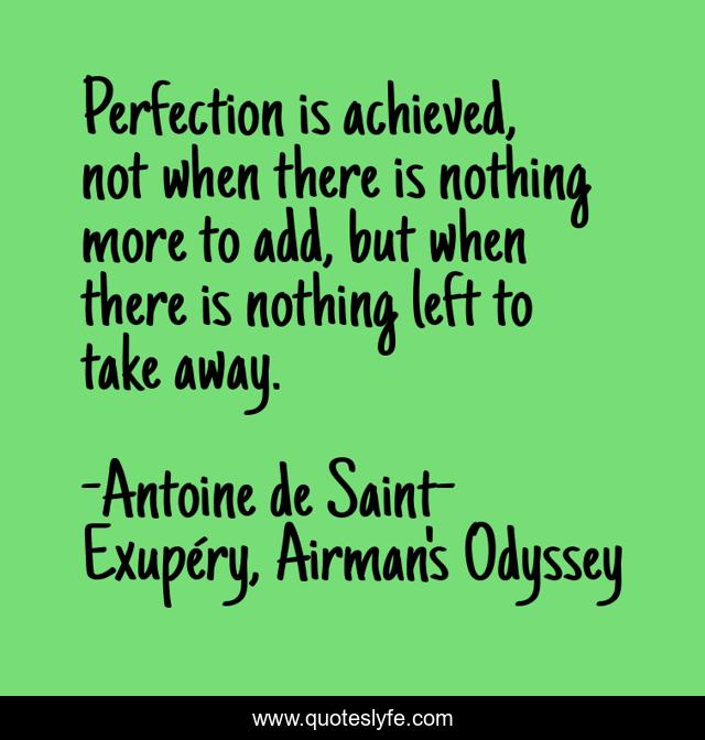 Perfection is achieved, not when there is nothing more to add, but when there is nothing left to take away.