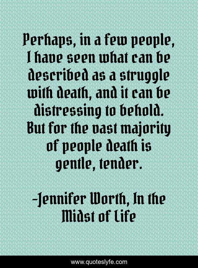 Perhaps, in a few people, I have seen what can be described as a struggle with death, and it can be distressing to behold. But for the vast majority of people death is gentle, tender.