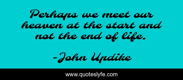 Perhaps we meet our heaven at the start and not the end of life.