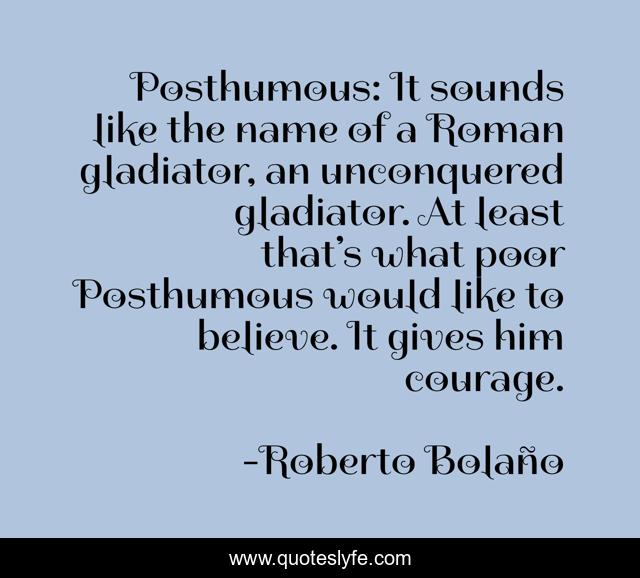 Posthumous: It sounds like the name of a Roman gladiator, an unconquered gladiator. At least that’s what poor Posthumous would like to believe. It gives him courage.